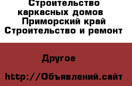 Строительство каркасных домов - Приморский край Строительство и ремонт » Другое   